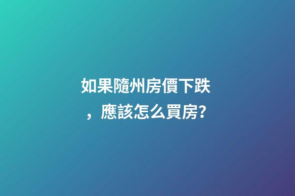 如果隨州房價下跌，應該怎么買房？